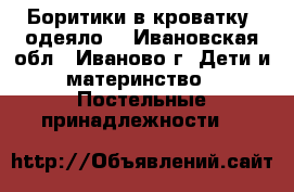 Боритики в кроватку, одеяло. - Ивановская обл., Иваново г. Дети и материнство » Постельные принадлежности   
